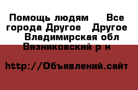 Помощь людям . - Все города Другое » Другое   . Владимирская обл.,Вязниковский р-н